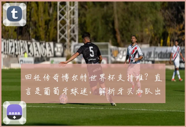 田径传奇博尔特世界杯支持谁？直言是葡萄牙球迷，解析牙买加队出局原因与C罗球队前景