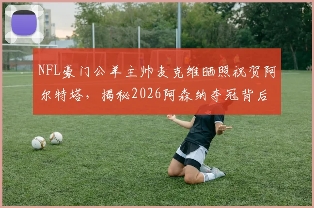 NFL豪门公羊主帅麦克维晒照祝贺阿尔特塔，揭秘2026阿森纳夺冠背后的跨界友谊与体育联动
