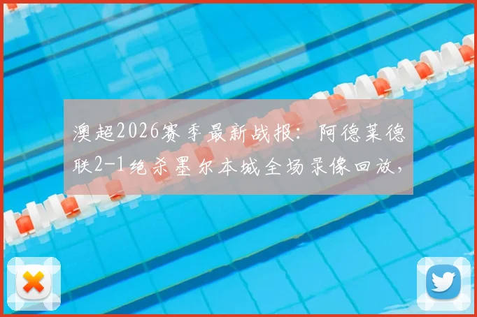 澳超2026赛季最新战报：阿德莱德联2-1绝杀墨尔本城全场录像回放，约万诺维奇补时进球全过程解析