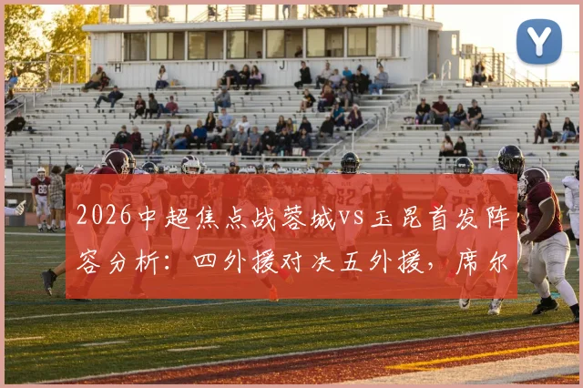 2026中超焦点战蓉城vs玉昆首发阵容分析:四外援对决五外援,席尔瓦韦世豪谁能破局?