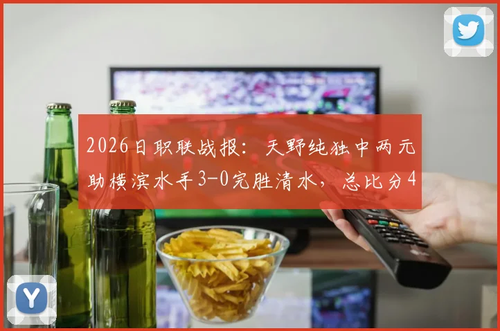 2026日职联战报:天野纯独中两元助横滨水手3-0完胜清水,总比分4-1强势晋级