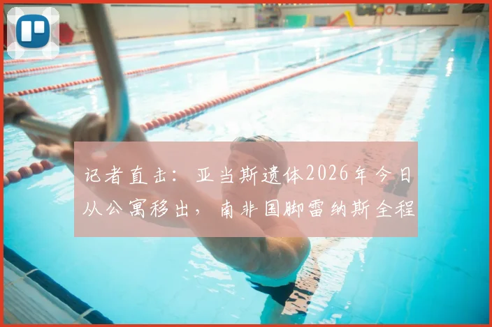 记者直击：亚当斯遗体2026年今日从公寓移出，南非国脚雷纳斯全程守候现场