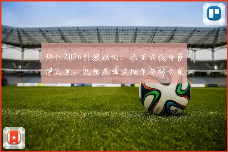 拜仁2026引援动向：已正式报价萨伊瓦里，孔帕尼面谈细节与转会前景深度分析