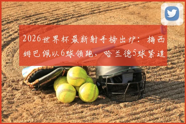 2026世界杯最新射手榜出炉：梅西姆巴佩以6球领跑，哈兰德5球紧追，谁将捧走金靴？