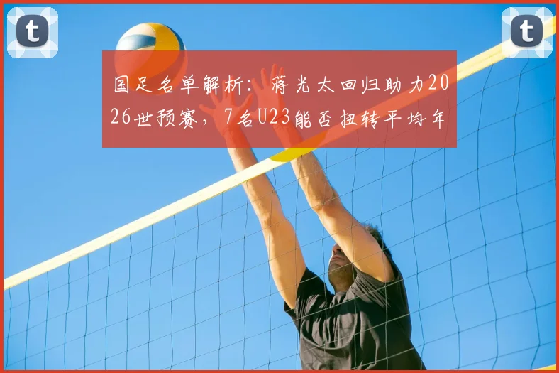 国足名单解析：蒋光太回归助力2026世预赛，7名U23能否扭转平均年龄上涨趋势？