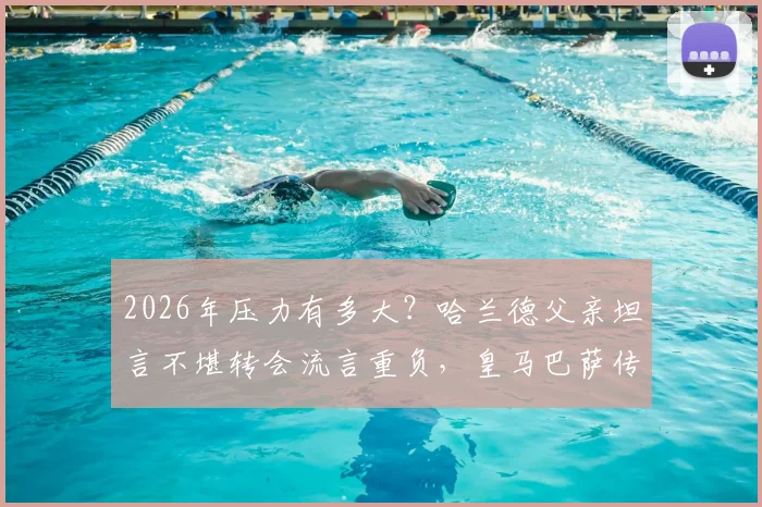 2026年压力有多大？哈兰德父亲坦言不堪转会流言重负，皇马巴萨传闻成焦点