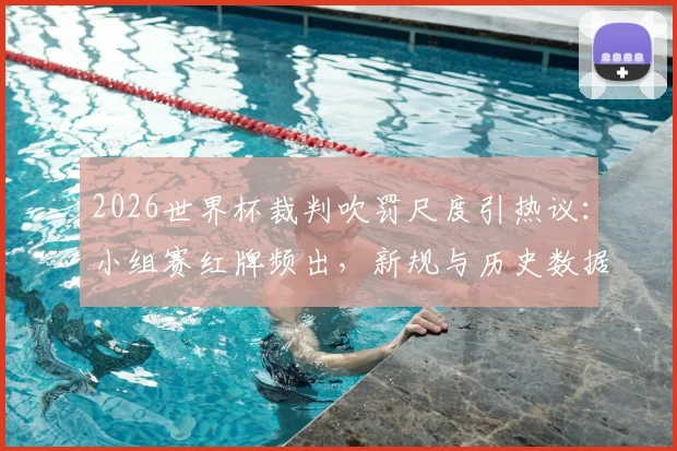 2026世界杯裁判吹罚尺度引热议:小组赛红牌频出,新规与历史数据全解析,球队备战需注意