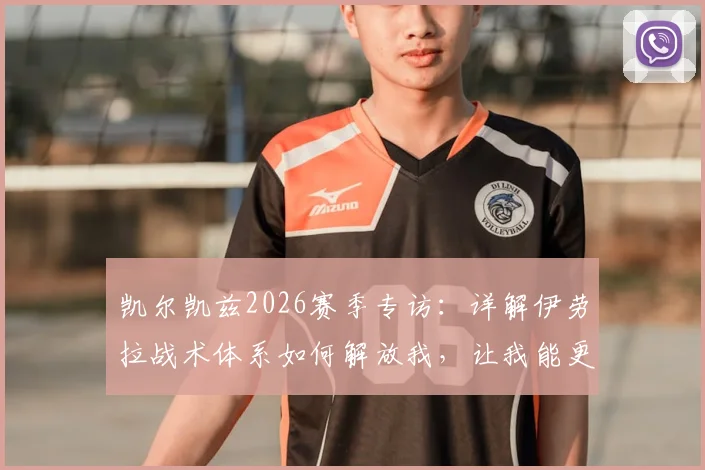 凯尔凯兹2026赛季专访：详解伊劳拉战术体系如何解放我，让我能更靠前参与进攻