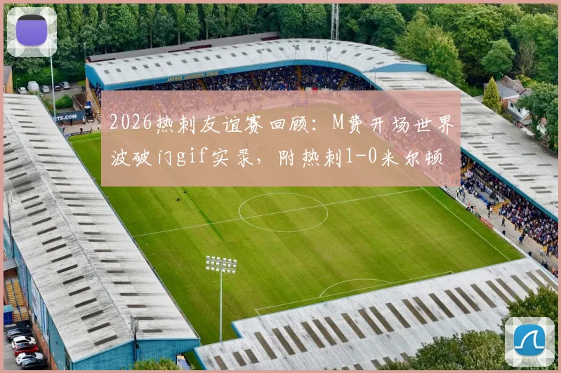2026热刺友谊赛回顾：M费开场世界波破门gif实录，附热刺1-0米尔顿凯恩斯全场数据与战术简析