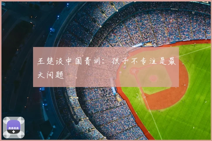王楚谈中国青训：孩子不专注是最大问题