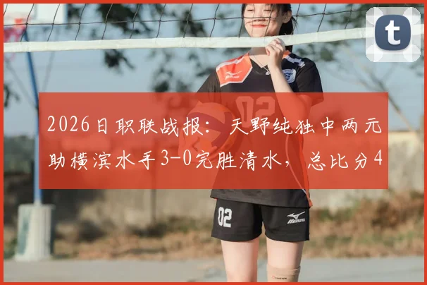 2026日职联战报：天野纯独中两元助横滨水手3-0完胜清水，总比分4-1强势晋级