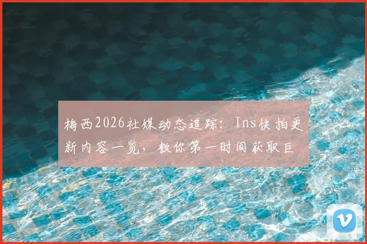 梅西2026社媒动态追踪：Ins快拍更新内容一览，教你第一时间获取巨星最新消息
