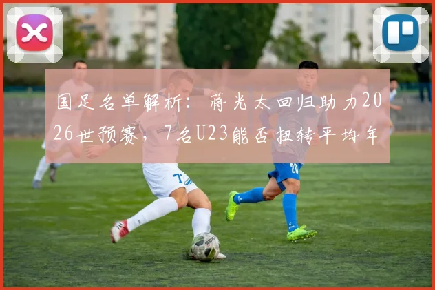 国足名单解析:蒋光太回归助力2026世预赛,7名U23能否扭转平均年龄上涨趋势?