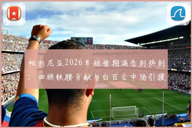 帕利尼亚2026年租借期满告别热刺:回顾铁腰贡献与白百合中场引援展望