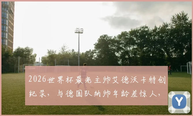 2026世界杯最老主帅艾德沃卡特创纪录，与德国队纳帅年龄差惊人，附历届高龄主帅盘点