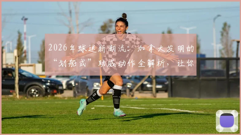 2026年球迷新潮流：加拿大发明的“划船式”助威动作全解析，让你的观赛体验与众不同