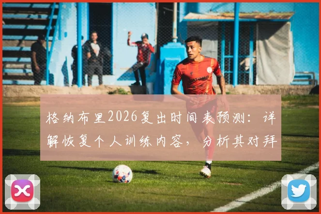 格纳布里2026复出时间表预测：详解恢复个人训练内容，分析其对拜仁边锋位置的战术影响