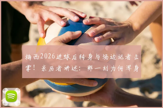 梅西2026进球后转身与场边记者击掌！亲历者讲述：那一刻为何浑身发抖？