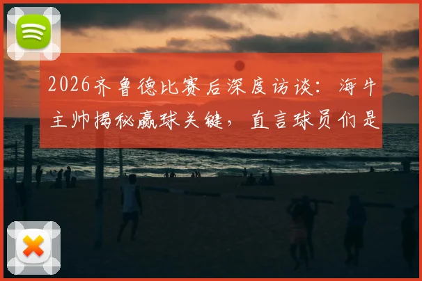 2026齐鲁德比赛后深度访谈：海牛主帅揭秘赢球关键，直言球员们是山东足球的英雄时刻