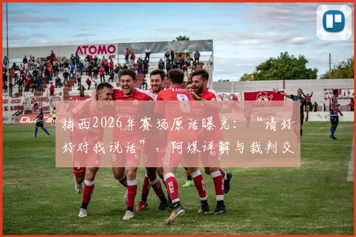梅西2026年赛场原话曝光：“请好好对我说话”，阿媒详解与裁判交流全过程与背后原因