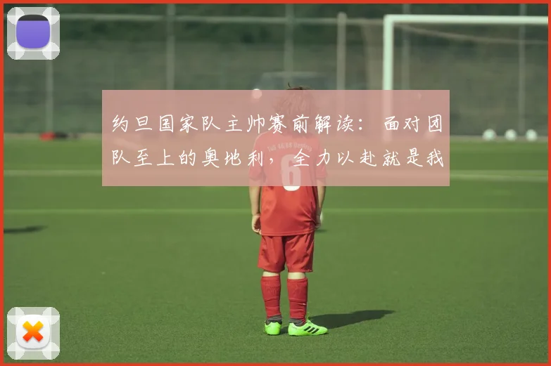 约旦国家队主帅赛前解读：面对团队至上的奥地利，全力以赴就是我们的目标 – 附球队现状与战术展望