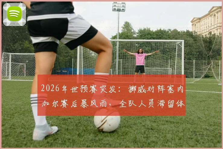2026年世预赛突发：挪威对阵塞内加尔赛后暴风雨，全队人员滞留体育场避灾，挪媒报道现场实况
