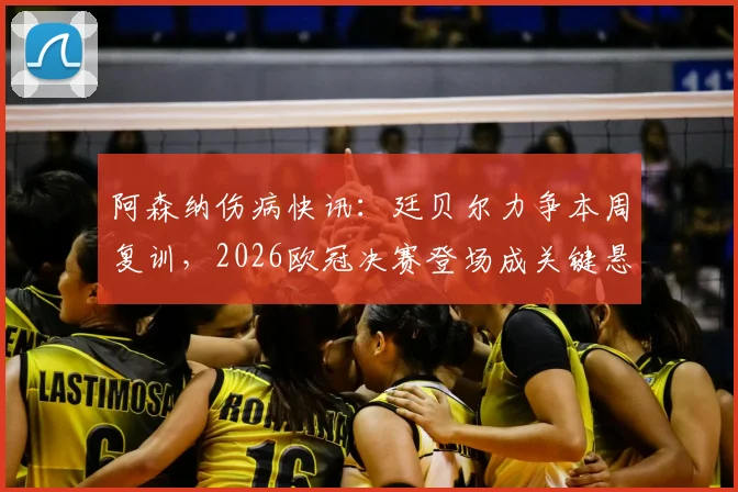 阿森纳伤病快讯：廷贝尔力争本周复训，2026欧冠决赛登场成关键悬念，最新恢复进展解析