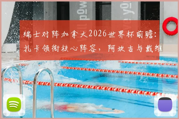 瑞士对阵加拿大2026世界杯前瞻:扎卡领衔核心阵容,阿坎吉与戴维关键对决一触即发